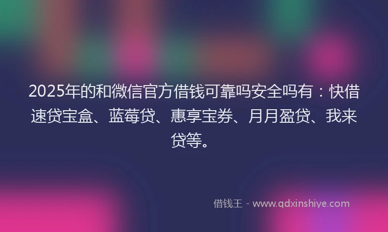 2025年的和微信官方借钱可靠吗安全吗有：快借速贷宝盒、蓝莓贷、惠享宝券、月月盈贷、我来贷等。