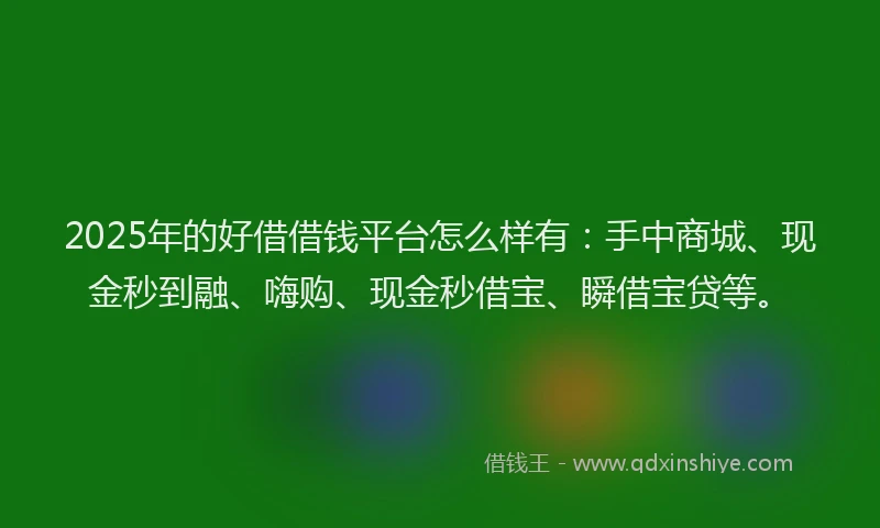 2025年的好借借钱平台怎么样有：手中商城、现金秒到融、嗨购、现金秒借宝、瞬借宝贷等。