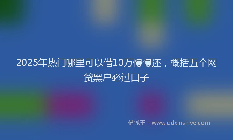 2025年热门哪里可以借10万慢慢还，概括五个网贷黑户必过口子
