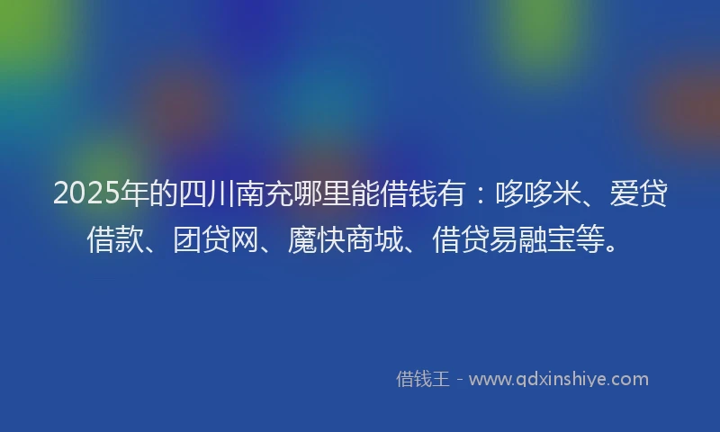 2025年的四川南充哪里能借钱有：哆哆米、爱贷借款、团贷网、魔快商城、借贷易融宝等。