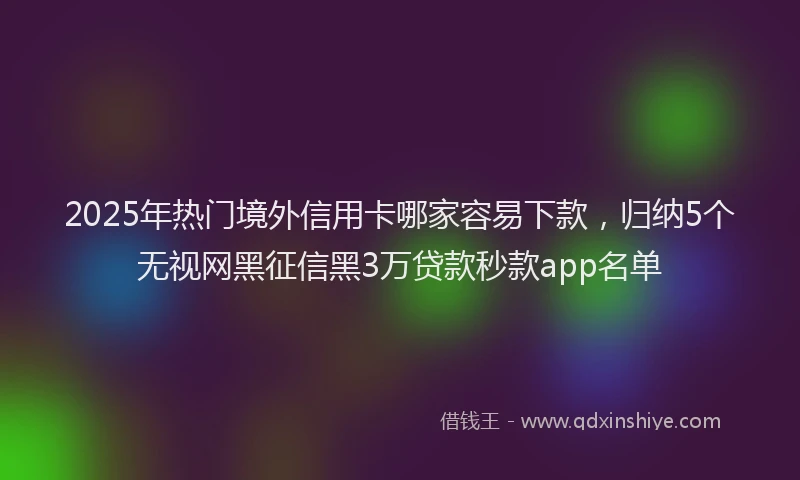2025年热门境外信用卡哪家容易下款，归纳5个无视网黑征信黑3万贷款秒款app名单
