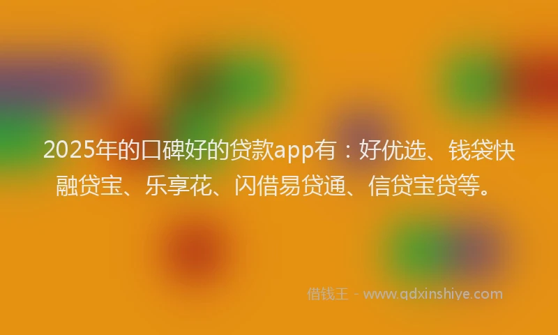 2025年的口碑好的贷款app有：好优选、钱袋快融贷宝、乐享花、闪借易贷通、信贷宝贷等。