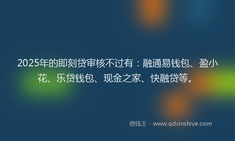 2025年的即刻贷审核不过有：融通易钱包、盈小花、乐贷钱包、现金之家、快融贷等。
