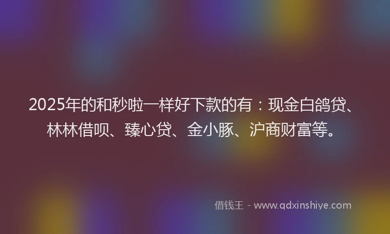 2025年的和秒啦一样好下款的有：现金白鸽贷、林林借呗、臻心贷、金小豚、沪商财富等。