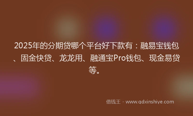 2025年的分期贷哪个平台好下款有：融易宝钱包、固金快贷、龙龙用、融通宝Pro钱包、现金易贷等。
