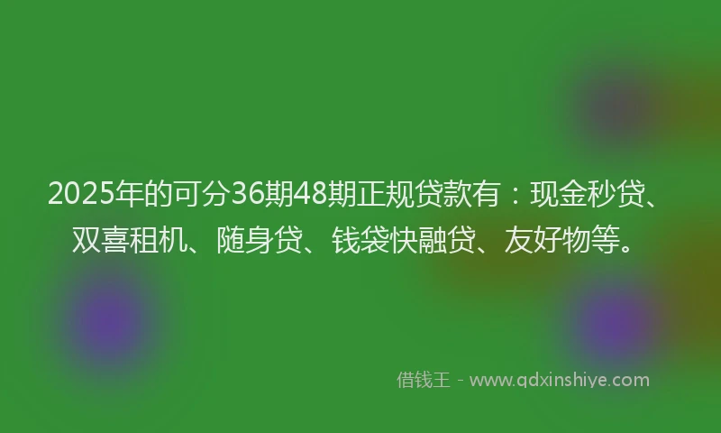 2025年的可分36期48期正规贷款有：现金秒贷、双喜租机、随身贷、钱袋快融贷、友好物等。