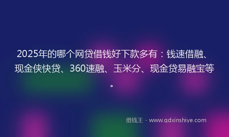 2025年的哪个网贷借钱好下款多有：钱速借融、现金侠快贷、360速融、玉米分、现金贷易融宝等。