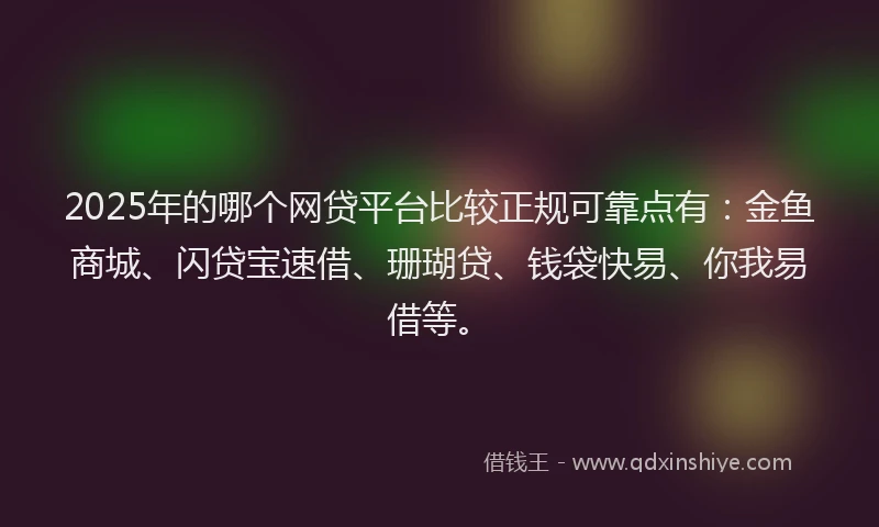 2025年的哪个网贷平台比较正规可靠点有：金鱼商城、闪贷宝速借、珊瑚贷、钱袋快易、你我易借等。