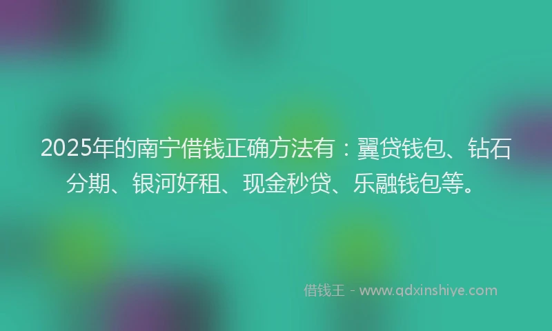 2025年的南宁借钱正确方法有：翼贷钱包、钻石分期、银河好租、现金秒贷、乐融钱包等。