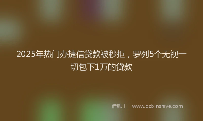 2025年热门办捷信贷款被秒拒，罗列5个无视一切包下1万的贷款