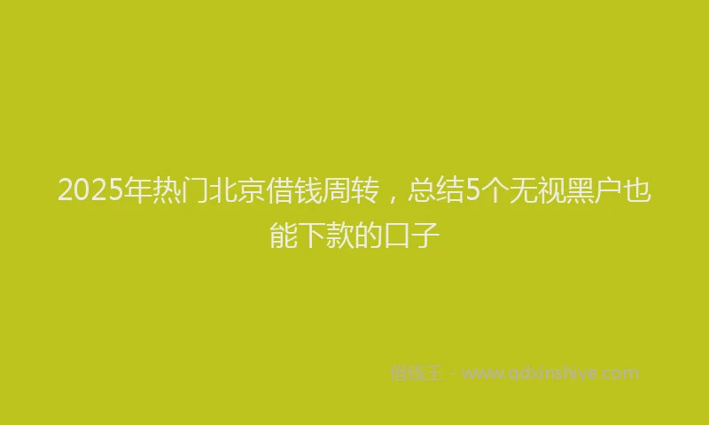 2025年热门北京借钱周转，总结5个无视黑户也能下款的口子