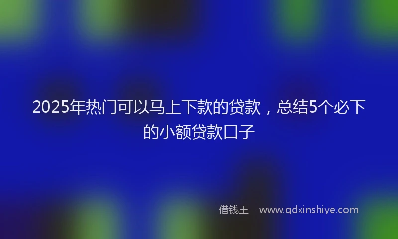 2025年热门可以马上下款的贷款，总结5个必下的小额贷款口子