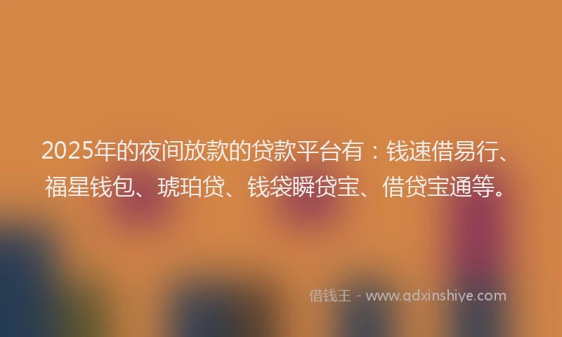 2025年的夜间放款的贷款平台有：钱速借易行、福星钱包、琥珀贷、钱袋瞬贷宝、借贷宝通等。