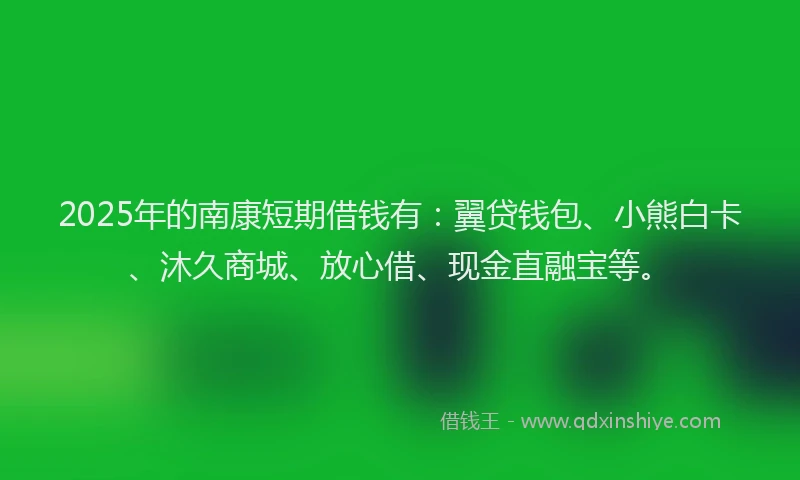 2025年的南康短期借钱有：翼贷钱包、小熊白卡、沐久商城、放心借、现金直融宝等。