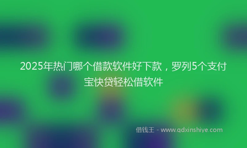 2025年热门哪个借款软件好下款，罗列5个支付宝快贷轻松借软件