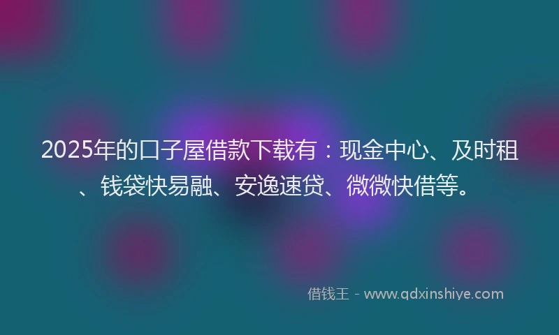 2025年的口子屋借款下载有：现金中心、及时租、钱袋快易融、安逸速贷、微微快借等。