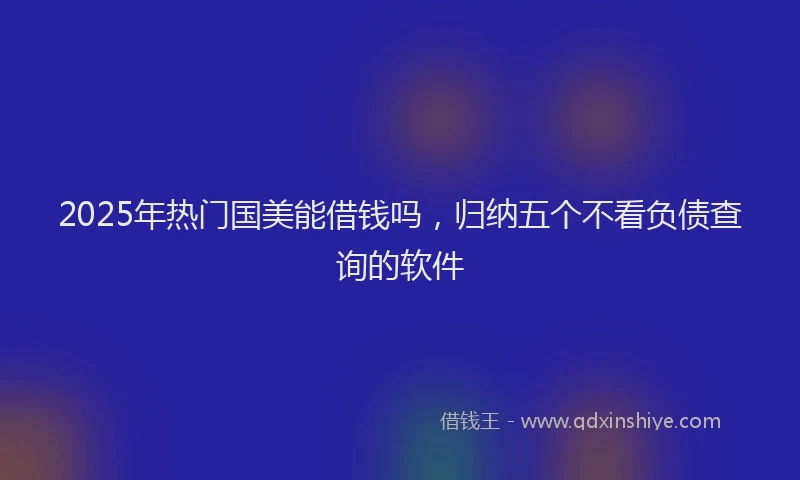 2025年热门国美能借钱吗，归纳五个不看负债查询的软件
