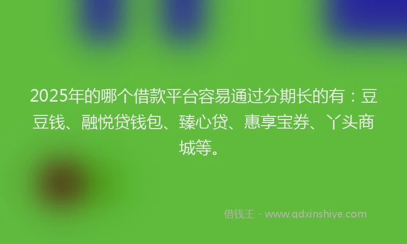 2025年的哪个借款平台容易通过分期长的有：豆豆钱、融悦贷钱包、臻心贷、惠享宝券、丫头商城等。