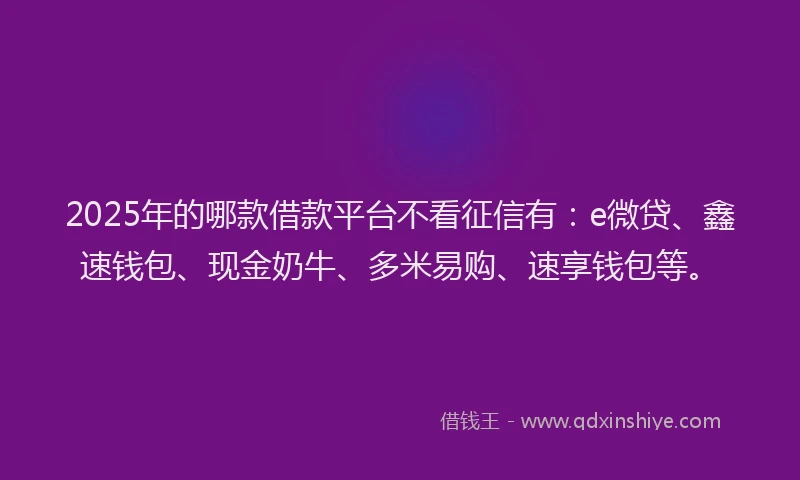 2025年的哪款借款平台不看征信有：e微贷、鑫速钱包、现金奶牛、多米易购、速享钱包等。