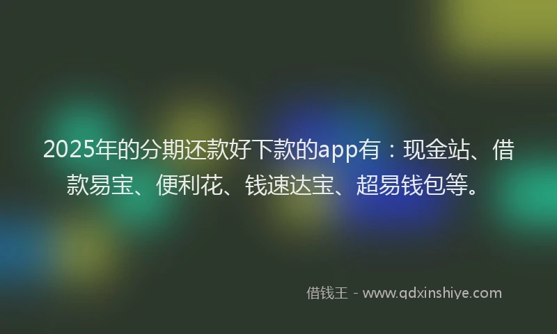 2025年的分期还款好下款的app有：现金站、借款易宝、便利花、钱速达宝、超易钱包等。