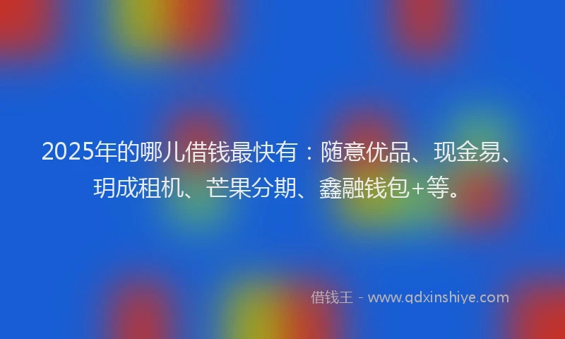 2025年的哪儿借钱最快有：随意优品、现金易、玥成租机、芒果分期、鑫融钱包+等。