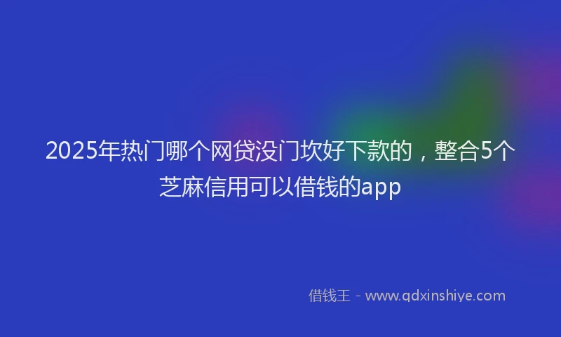 2025年热门哪个网贷没门坎好下款的，整合5个芝麻信用可以借钱的app