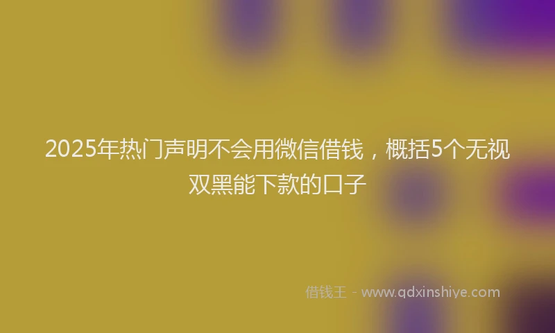 2025年热门声明不会用微信借钱，概括5个无视双黑能下款的口子