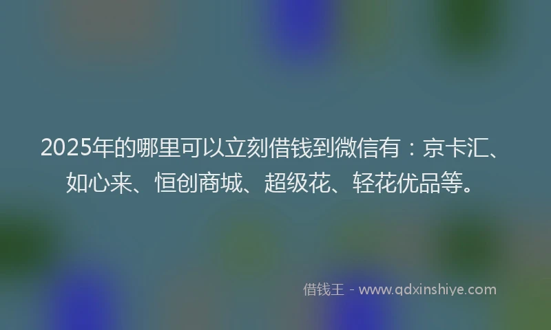 2025年的哪里可以立刻借钱到微信有：京卡汇、如心来、恒创商城、超级花、轻花优品等。