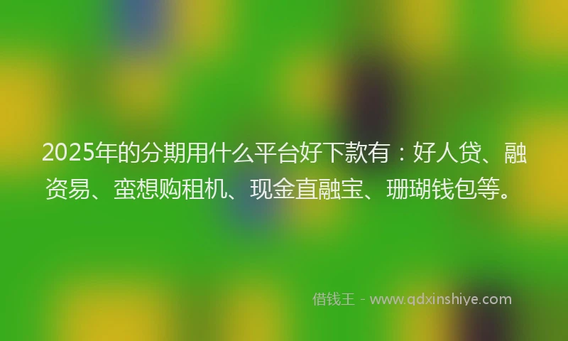 2025年的分期用什么平台好下款有：好人贷、融资易、蛮想购租机、现金直融宝、珊瑚钱包等。