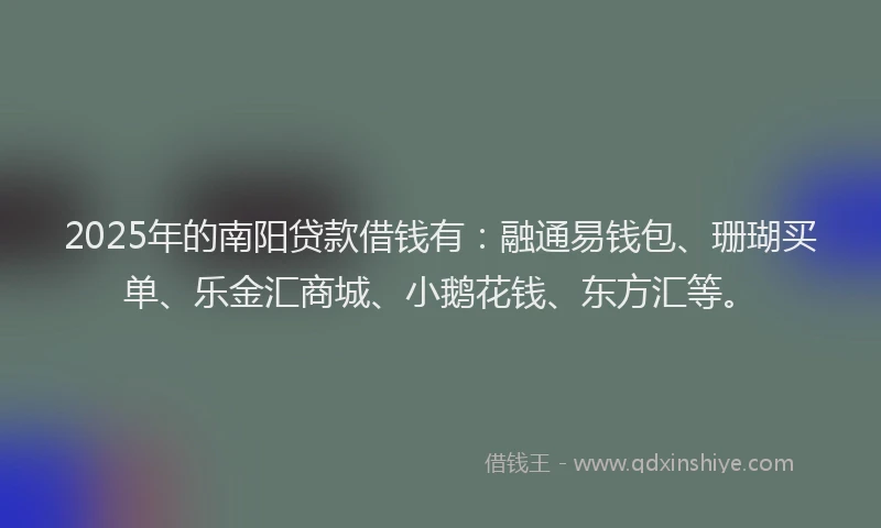 2025年的南阳贷款借钱有：融通易钱包、珊瑚买单、乐金汇商城、小鹅花钱、东方汇等。