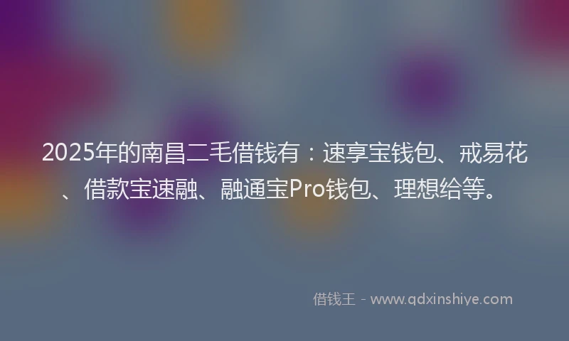 2025年的南昌二毛借钱有：速享宝钱包、戒易花、借款宝速融、融通宝Pro钱包、理想给等。