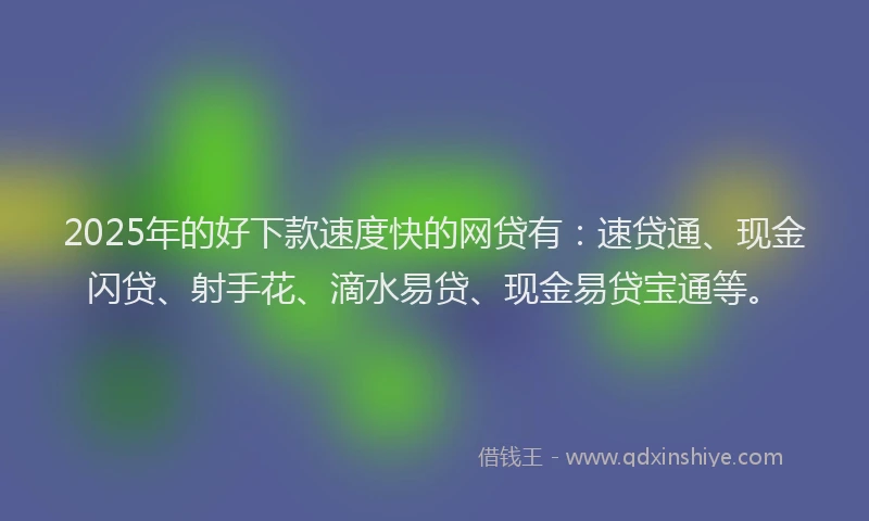 2025年的好下款速度快的网贷有：速贷通、现金闪贷、射手花、滴水易贷、现金易贷宝通等。
