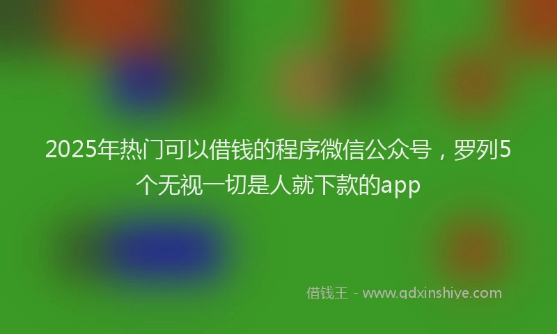 2025年热门可以借钱的程序微信公众号，罗列5个无视一切是人就下款的app