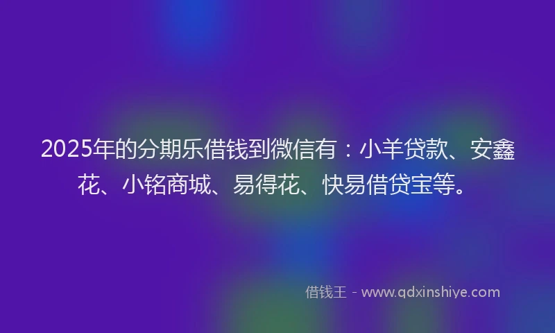 2025年的分期乐借钱到微信有：小羊贷款、安鑫花、小铭商城、易得花、快易借贷宝等。