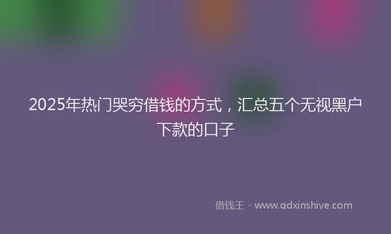 2025年热门哭穷借钱的方式，汇总五个无视黑户下款的口子