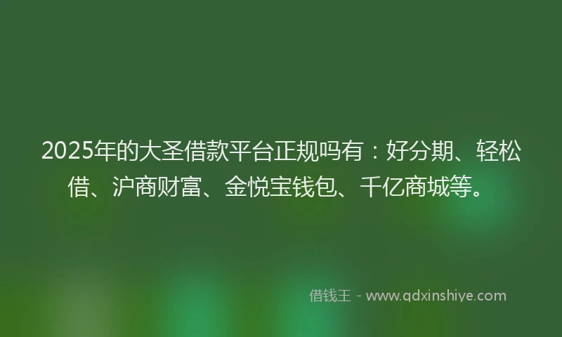 2025年的大圣借款平台正规吗有：好分期、轻松借、沪商财富、金悦宝钱包、千亿商城等。