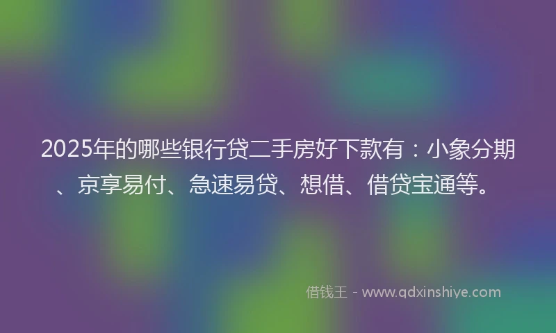 2025年的哪些银行贷二手房好下款有：小象分期、京享易付、急速易贷、想借、借贷宝通等。