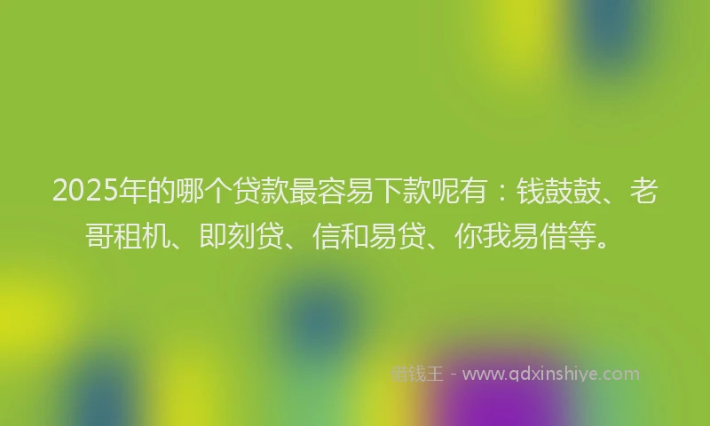 2025年的哪个贷款最容易下款呢有：钱鼓鼓、老哥租机、即刻贷、信和易贷、你我易借等。