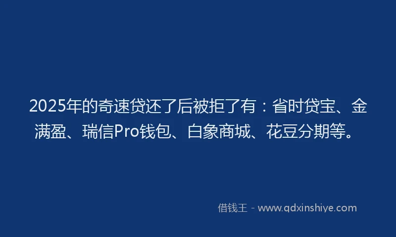 2025年的奇速贷还了后被拒了有：省时贷宝、金满盈、瑞信Pro钱包、白象商城、花豆分期等。
