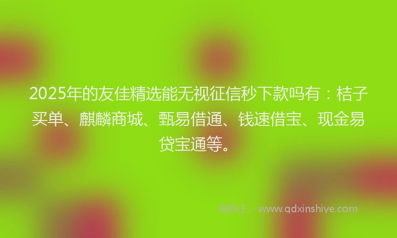 2025年的友佳精选能无视征信秒下款吗有：桔子买单、麒麟商城、甄易借通、钱速借宝、现金易贷宝通等。