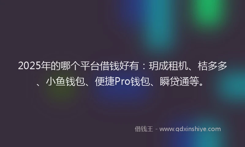 2025年的哪个平台借钱好有：玥成租机、桔多多、小鱼钱包、便捷Pro钱包、瞬贷通等。