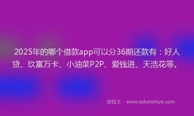 2025年的哪个借款app可以分36期还款有：好人贷、玖富万卡、小油菜P2P、爱钱进、天浩花等。