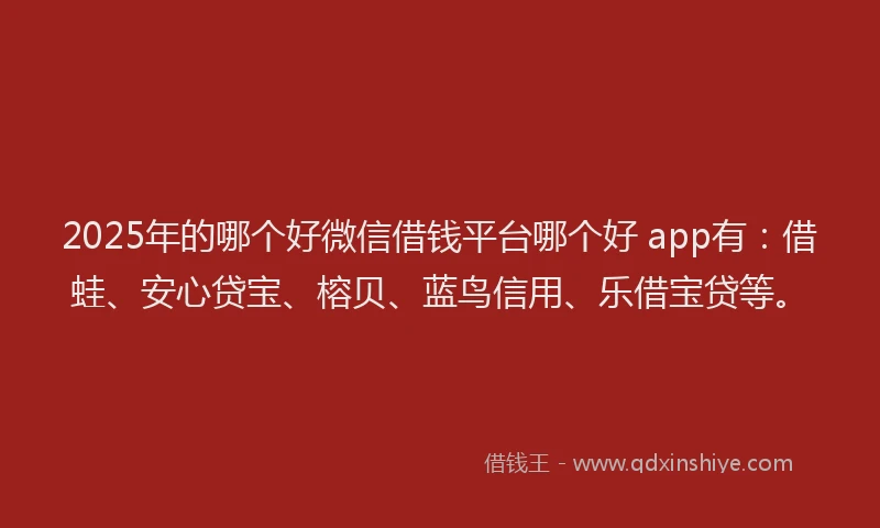 2025年的哪个好微信借钱平台哪个好 app有：借蛙、安心贷宝、榕贝、蓝鸟信用、乐借宝贷等。
