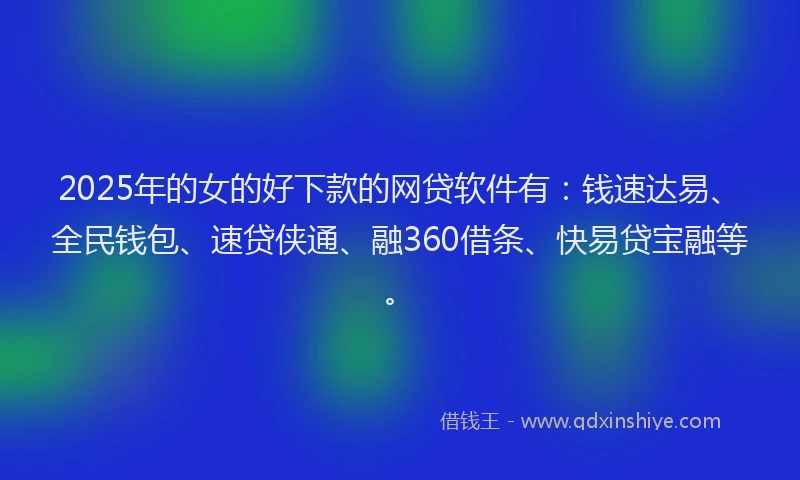 2025年的女的好下款的网贷软件有：钱速达易、全民钱包、速贷侠通、融360借条、快易贷宝融等。