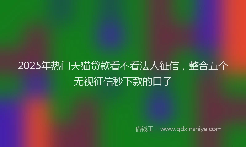 2025年热门天猫贷款看不看法人征信，整合五个无视征信秒下款的口子