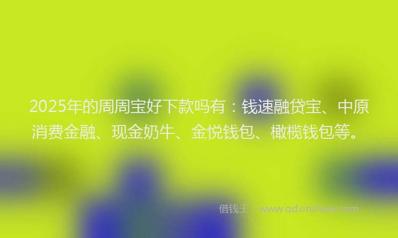 2025年的周周宝好下款吗有：钱速融贷宝、中原消费金融、现金奶牛、金悦钱包、橄榄钱包等。