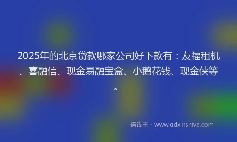 2025年的北京贷款哪家公司好下款有：友福租机、喜融信、现金易融宝盒、小鹅花钱、现金侠等。