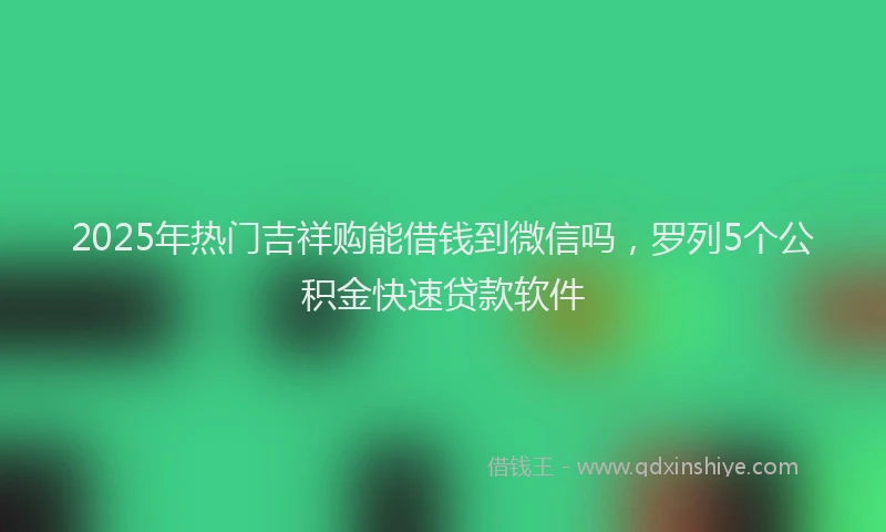 2025年热门吉祥购能借钱到微信吗，罗列5个公积金快速贷款软件