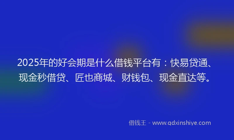 2025年的好会期是什么借钱平台有：快易贷通、现金秒借贷、匠也商城、财钱包、现金直达等。