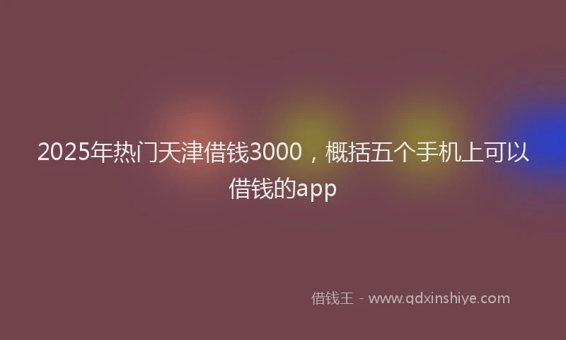 2025年热门天津借钱3000，概括五个手机上可以借钱的app